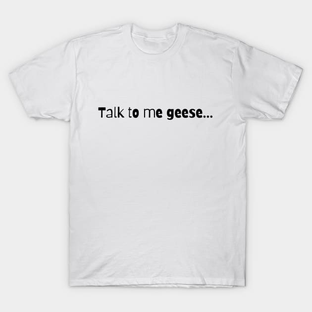 Talk to me Geese... T-Shirt by chris@christinearnold.com
